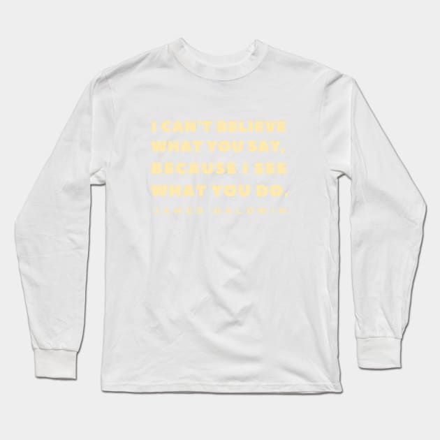 James Baldwin quote: "I can't believe what you say, because I see what you do." Long Sleeve T-Shirt by artbleed